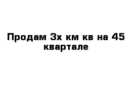 Продам 3х км кв на 45 квартале